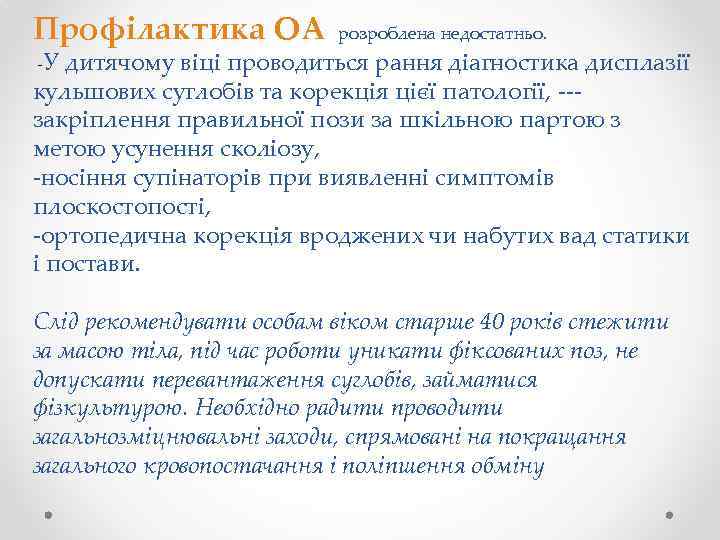 Профілактика ОА розроблена недостатньо. У дитячому віці проводиться рання діагностика дисплазії кульшових суглобів та