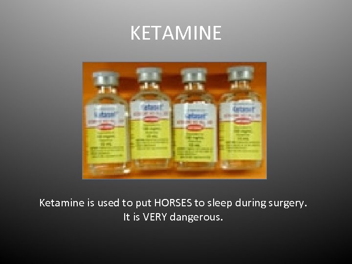 KETAMINE Ketamine is used to put HORSES to sleep during surgery. It is VERY