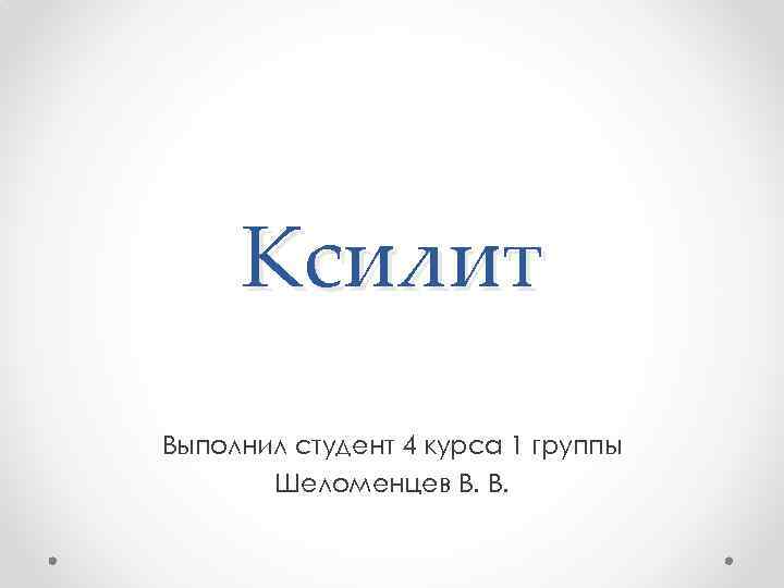 Ксилит Выполнил студент 4 курса 1 группы Шеломенцев В. В. 