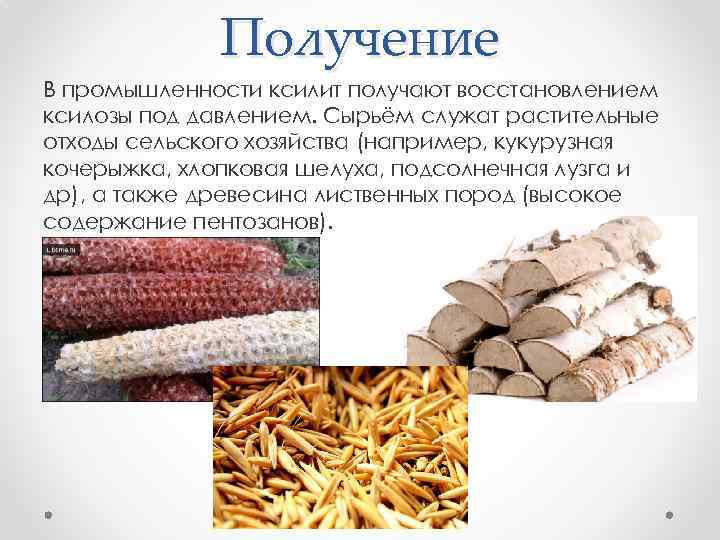 Получение В промышленности ксилит получают восстановлением ксилозы под давлением. Сырьём служат растительные отходы сельского