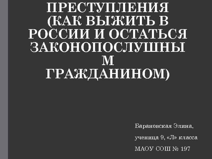 ПРЕСТУПЛЕНИЯ (КАК ВЫЖИТЬ В РОССИИ И ОСТАТЬСЯ ЗАКОНОПОСЛУШНЫ М ГРАЖДАНИНОМ) Барановская Элина, ученица 9,