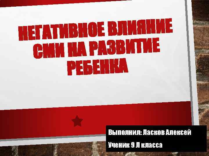 ОЕ ВЛИЯНИЕ НЕГАТИВН А РАЗВИТИЕ СМИ Н РЕБЕНКА Выполнил: Ласков Алексей Ученик 9 Л