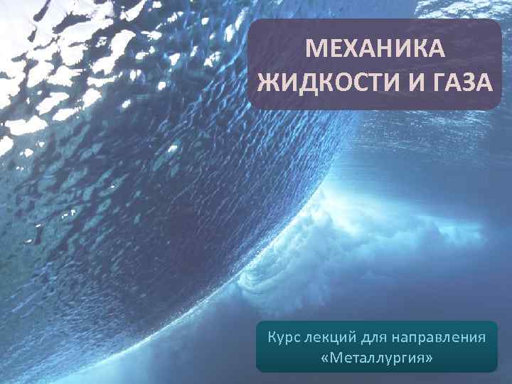 МЕХАНИКА ЖИДКОСТИ И ГАЗА Курс лекций для направления «Металлургия» 