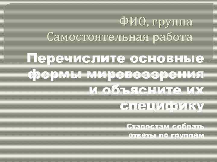 ФИО, группа Самостоятельная работа Перечислите основные формы мировоззрения и объясните их специфику Старостам собрать