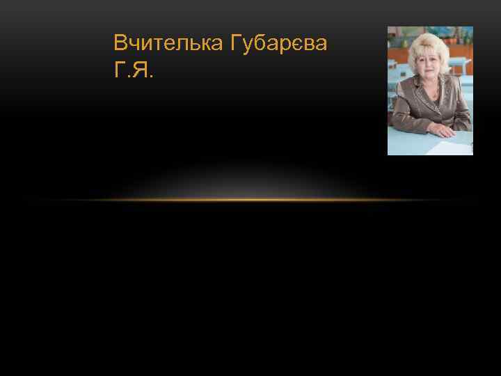 Вчителька Губарєва Г. Я. 