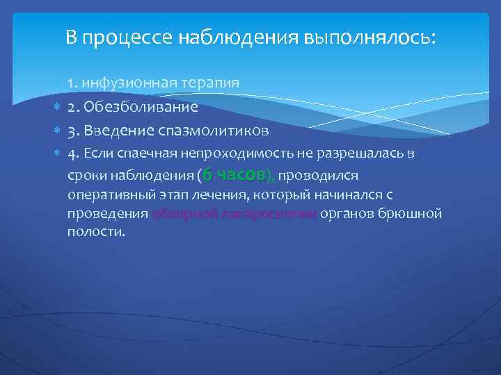 В процессе наблюдения выполнялось: 1. инфузионная терапия 2. Обезболивание 3. Введение спазмолитиков 4. Если