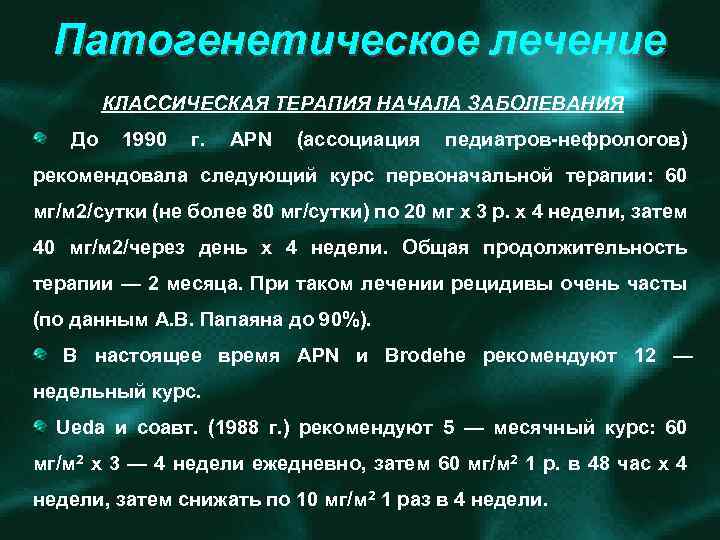 Патогенетическое лечение КЛАССИЧЕСКАЯ ТЕРАПИЯ НАЧАЛА ЗАБОЛЕВАНИЯ До 1990 г. APN (ассоциация педиатров нефрологов) рекомендовала