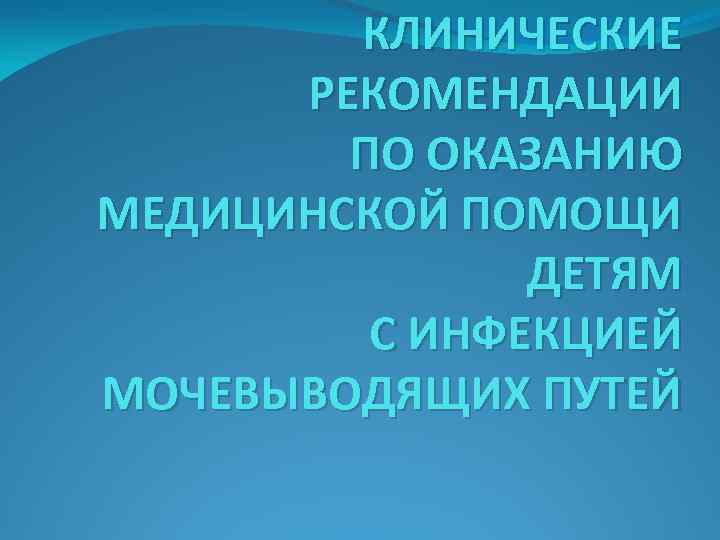 КЛИНИЧЕСКИЕ РЕКОМЕНДАЦИИ ПО ОКАЗАНИЮ МЕДИЦИНСКОЙ ПОМОЩИ ДЕТЯМ С ИНФЕКЦИЕЙ МОЧЕВЫВОДЯЩИХ ПУТЕЙ 