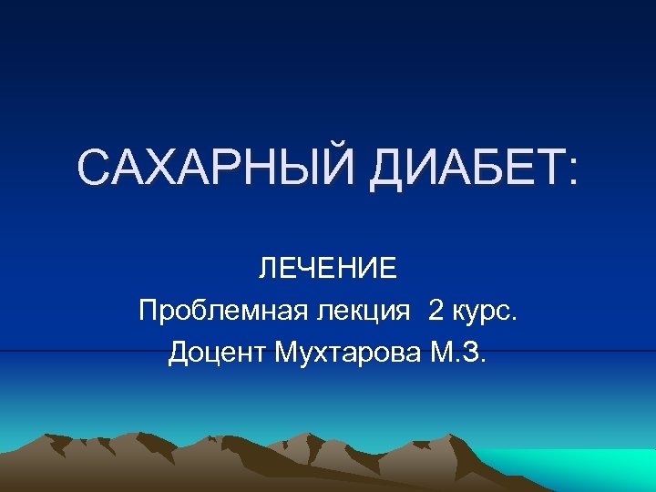 САХАРНЫЙ ДИАБЕТ: ЛЕЧЕНИЕ Проблемная лекция 2 курс. Доцент Мухтарова М. З. 