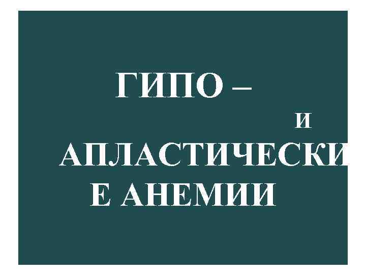 ГИПО – И АПЛАСТИЧЕСКИ Е АНЕМИИ 