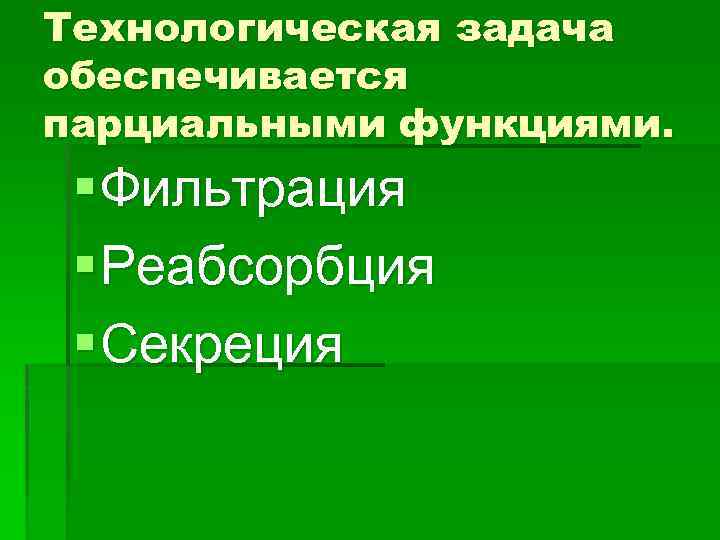 Технологическая задача обеспечивается парциальными функциями. § Фильтрация § Реабсорбция § Секреция 