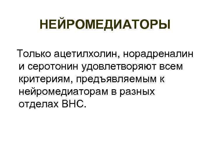 НЕЙРОМЕДИАТОРЫ Только ацетилхолин, норадреналин и серотонин удовлетворяют всем критериям, предъявляемым к нейромедиаторам в разных