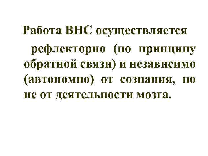 Работа ВНС осуществляется рефлекторно (по принципу обратной связи) и независимо (автономно) от сознания, но