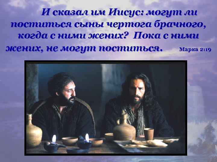 И сказал им Иисус: могут ли поститься сыны чертога брачного, когда с ними жених?