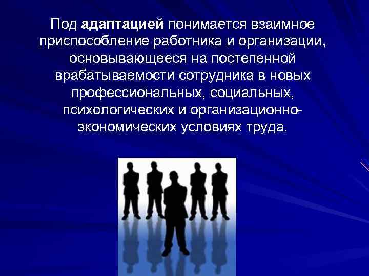 Под адаптацией понимается взаимное приспособление работника и организации, основывающееся на постепенной врабатываемости сотрудника в