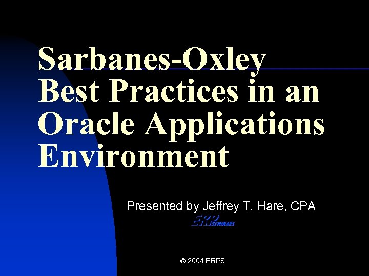 Sarbanes-Oxley Best Practices in an Oracle Applications Environment Presented by Jeffrey T. Hare, CPA