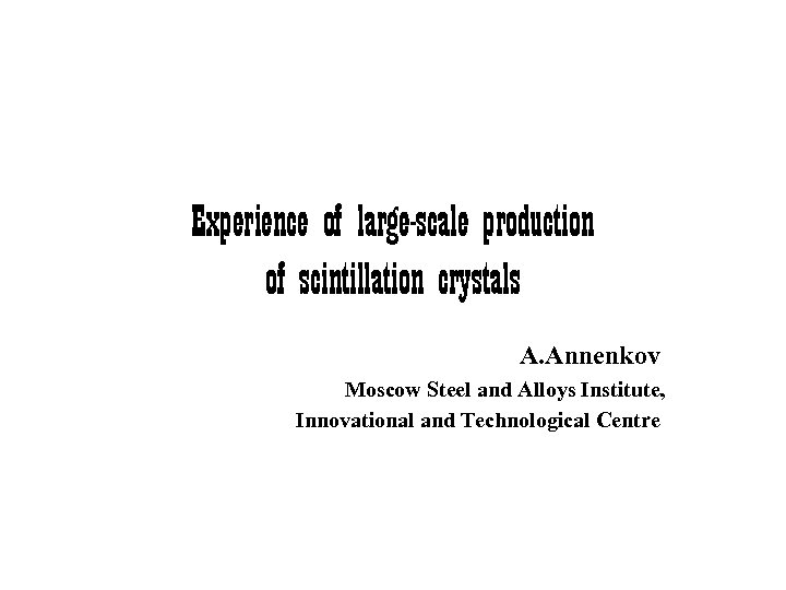 Experience of large-scale production of scintillation crystals A. Annenkov Moscow Steel and Alloys Institute,