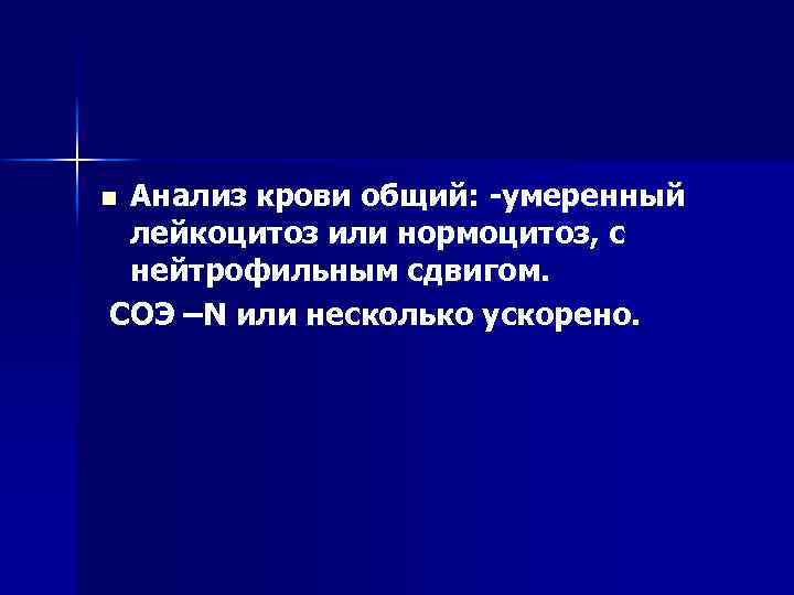 Анализ крови общий: умеренный лейкоцитоз или нормоцитоз, с нейтрофильным сдвигом. СОЭ –N или несколько