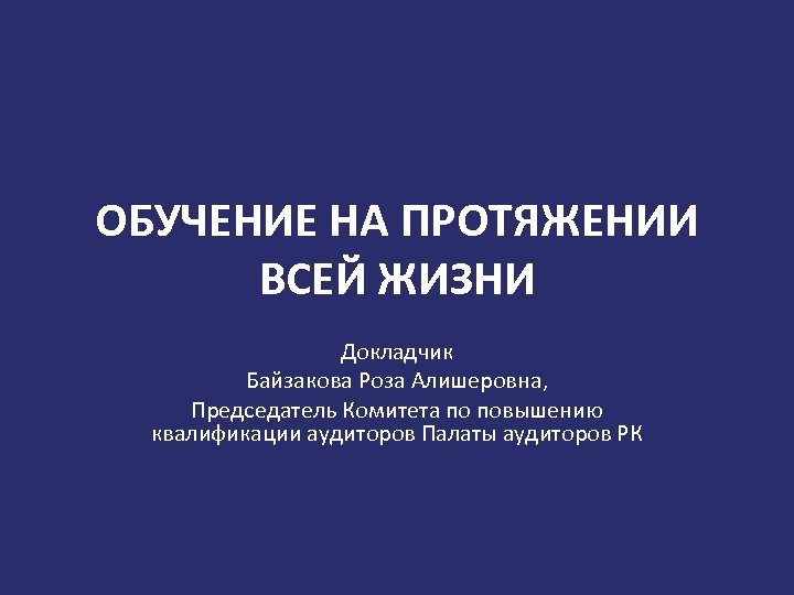 ОБУЧЕНИЕ НА ПРОТЯЖЕНИИ ВСЕЙ ЖИЗНИ Докладчик Байзакова Роза Алишеровна, Председатель Комитета по повышению квалификации