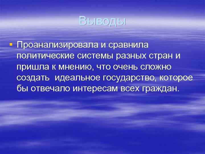 Выводы § Проанализировала и сравнила политические системы разных стран и пришла к мнению, что