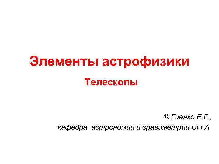 Элементы астрофизики Телескопы © Гиенко Е. Г. , кафедра астрономии и гравиметрии СГГА 