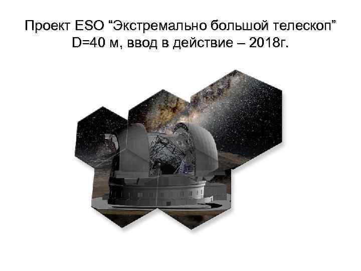 Проект ESO “Экстремально большой телескоп” D=40 м, ввод в действие – 2018 г. 