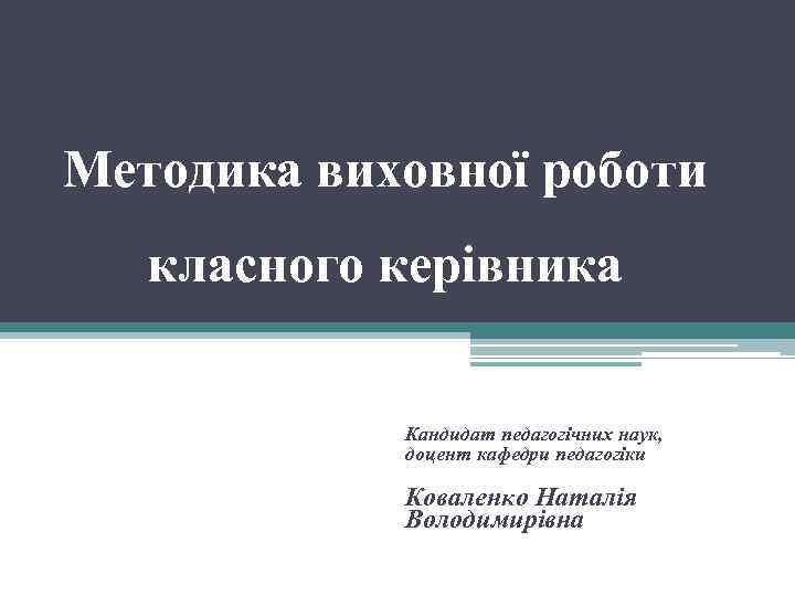 Методика виховної роботи класного керівника Кандидат педагогічних наук, доцент кафедри педагогіки Коваленко Наталія Володимирівна