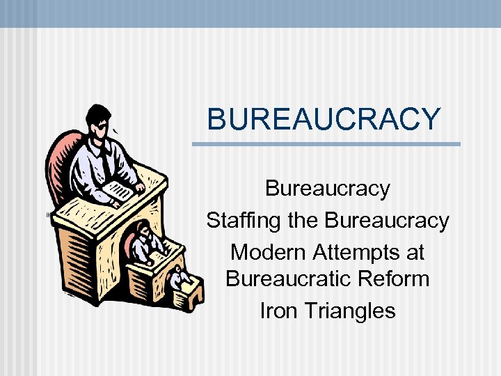 BUREAUCRACY Bureaucracy Staffing the Bureaucracy Modern Attempts at Bureaucratic Reform Iron Triangles 