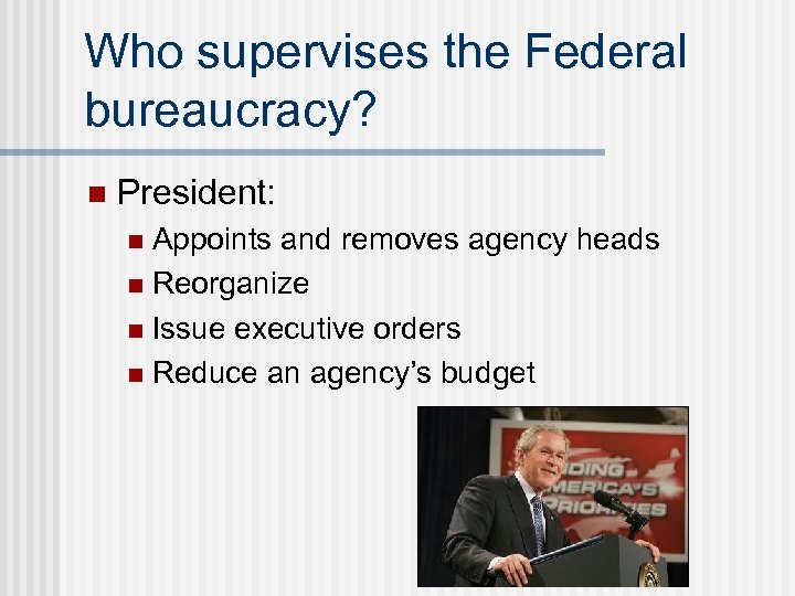 Who supervises the Federal bureaucracy? n President: Appoints and removes agency heads n Reorganize