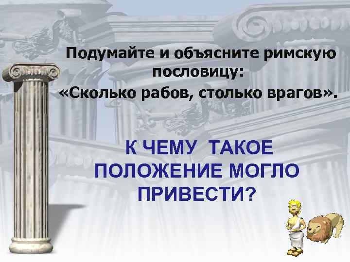 Подумайте и объясните римскую пословицу: «Сколько рабов, столько врагов» . К ЧЕМУ ТАКОЕ ПОЛОЖЕНИЕ