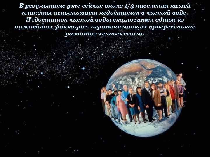 В результате уже сейчас около 1/3 населения нашей планеты испытывает недостаток в чистой воде.