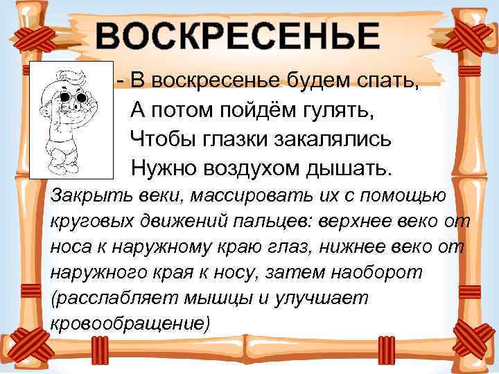 ВОСКРЕСЕНЬЕ - В воскресенье будем спать, А потом пойдём гулять, Чтобы глазки закалялись Нужно