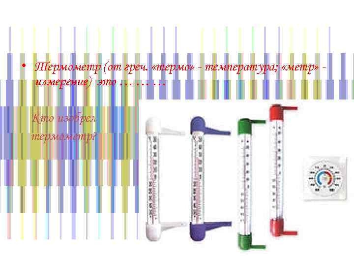  • Термометр (от греч. «термо» - температура; «метр» измерение) это … … …