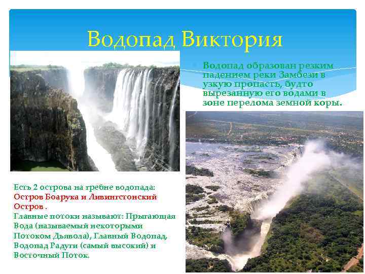 Водопад Виктория Водопад образован резким падением реки Замбези в узкую пропасть, будто вырезанную его