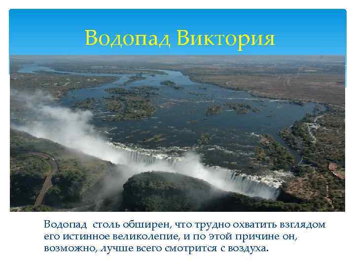 Водопад Виктория Водопад столь обширен, что трудно охватить взглядом его истинное великолепие, и по