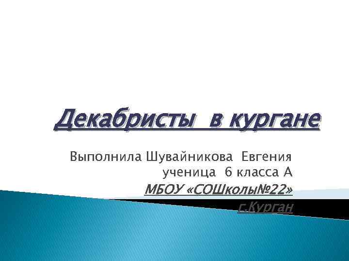 Декабристы в кургане Выполнила Шувайникова Евгения ученица 6 класса А МБОУ «СОШколы№ 22» г.