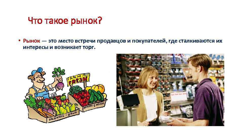 Что такое рынок? • Рынок — это место встречи продавцов и покупателей, где сталкиваются