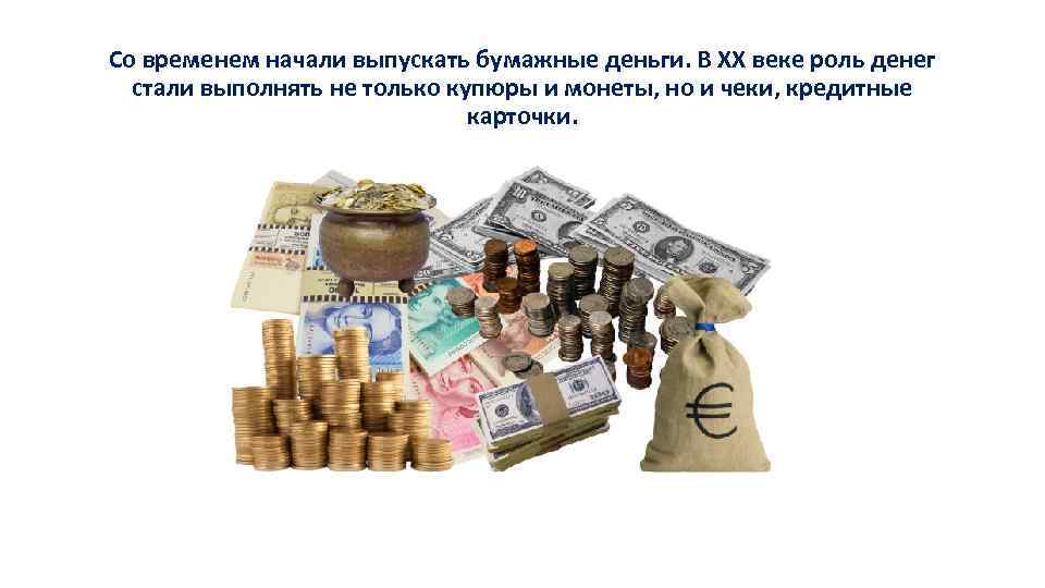 Со временем начали выпускать бумажные деньги. В XX веке роль денег стали выполнять не