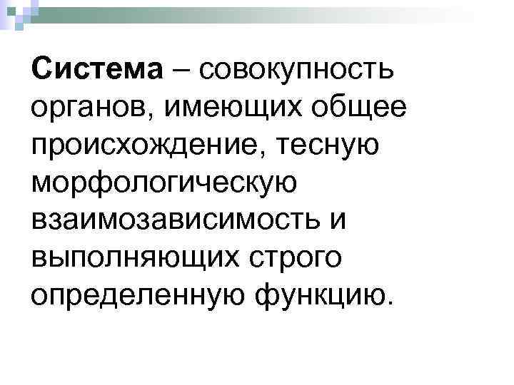 Система – совокупность органов, имеющих общее происхождение, тесную морфологическую взаимозависимость и выполняющих строго определенную