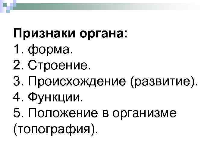 Признаки органа: 1. форма. 2. Строение. 3. Происхождение (развитие). 4. Функции. 5. Положение в