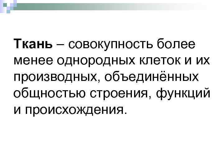 Ткань – совокупность более менее однородных клеток и их производных, объединённых общностью строения, функций