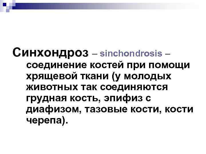 Синхондроз – sinchondrosis – соединение костей при помощи хрящевой ткани (у молодых животных так