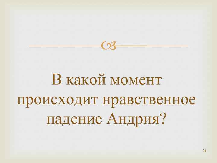  В какой момент происходит нравственное падение Андрия? 24 