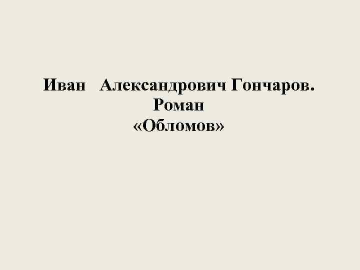 Иван Александрович Гончаров. Роман «Обломов» 