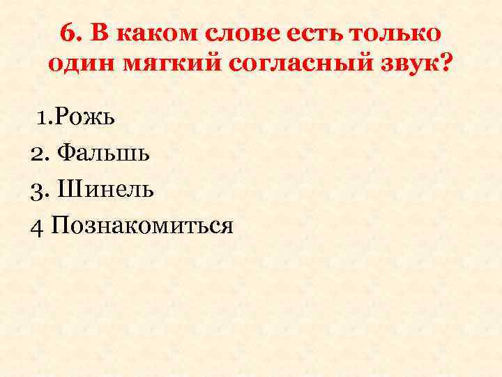 6. В каком слове есть только один мягкий согласный звук? 1. Рожь 2. Фальшь