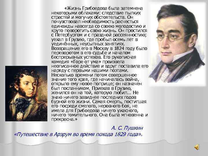  «Жизнь Грибоедова была затемнена некоторыми облаками: следствие пылких страстей и могучих обстоятельств. Он