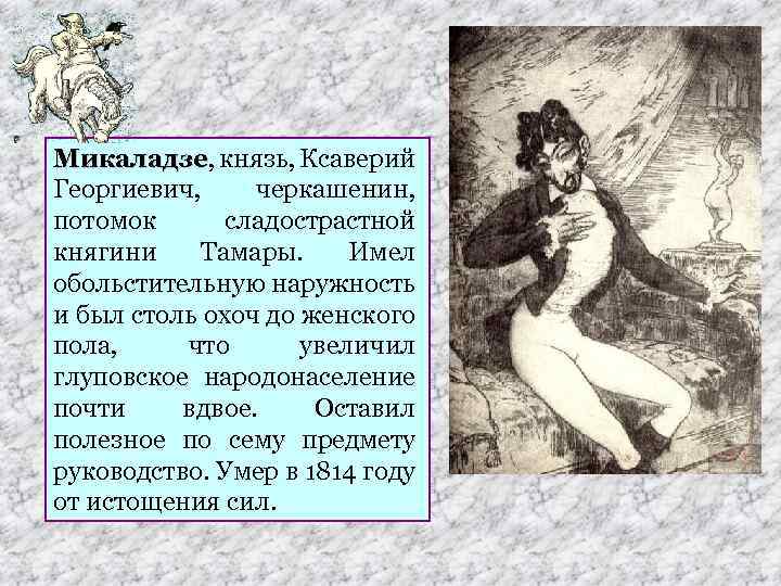 Микаладзе, князь, Ксаверий Микаладзе Георгиевич, черкашенин, потомок сладострастной княгини Тамары. Имел обольстительную наружность и