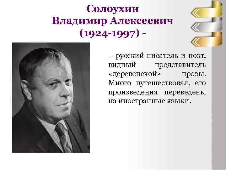 Солоухин Владимир Алексеевич (1924 -1997) – русский писатель и поэт, видный представитель «деревенской» прозы.