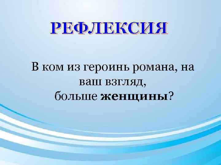 РЕФЛЕКСИЯ В ком из героинь романа, на ваш взгляд, больше женщины? 