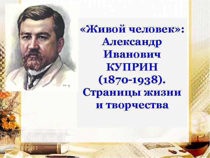  «Живой человек» : Александр Иванович КУПРИН (1870 -1938). Страницы жизни и творчества 